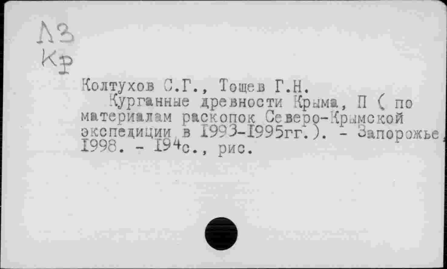 ﻿лъ
kj>
Колтухов С.Г., Тощев Г.И.
курганные древности Крыма, П ( по материалам раскопок Северо-Крымской экспедиции в 1993-1995гг. ). - Запорожье 1998. - 194с., рис.	F